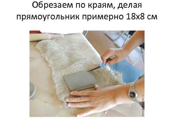 Обрезаем по краям, делая прямоугольник примерно 18 х8 см 