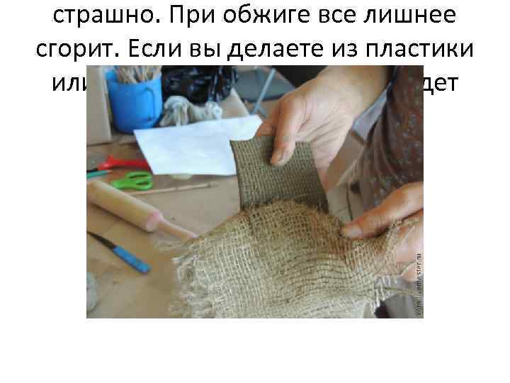 страшно. При обжиге все лишнее сгорит. Если вы делаете из пластики или теста, то