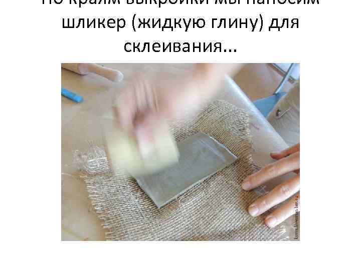 По краям выкройки мы наносим шликер (жидкую глину) для склеивания. . . 