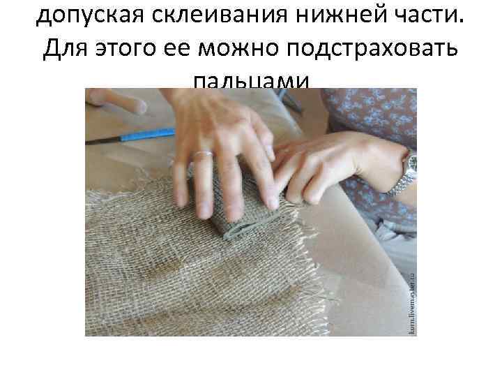 допуская склеивания нижней части. Для этого ее можно подстраховать пальцами 