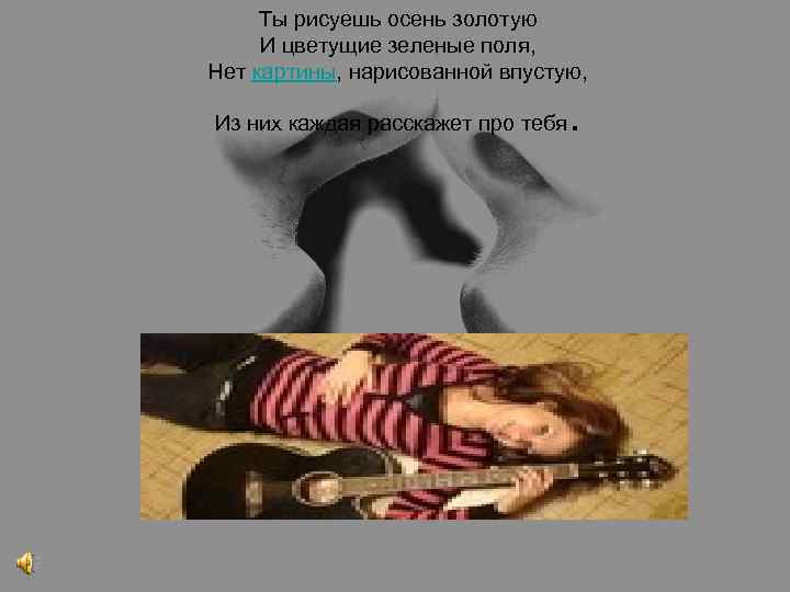 Ты рисуешь осень золотую И цветущие зеленые поля, Нет картины, нарисованной впустую, Из них