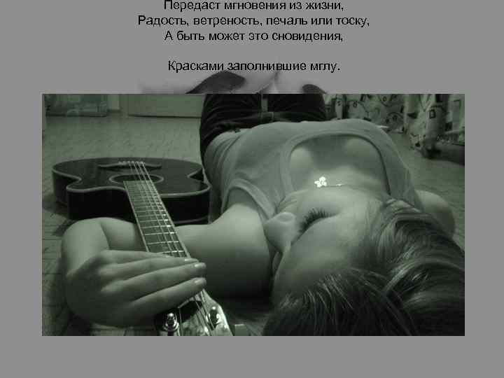 Передаст мгновения из жизни, Радость, ветреность, печаль или тоску, А быть может это сновидения,