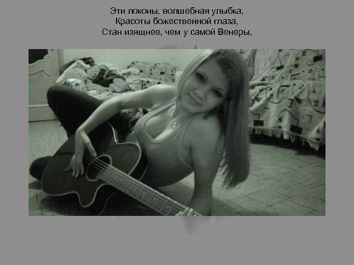 Эти локоны, волшебная улыбка, Красоты божественной глаза, Стан изящнее, чем у самой Венеры, Но