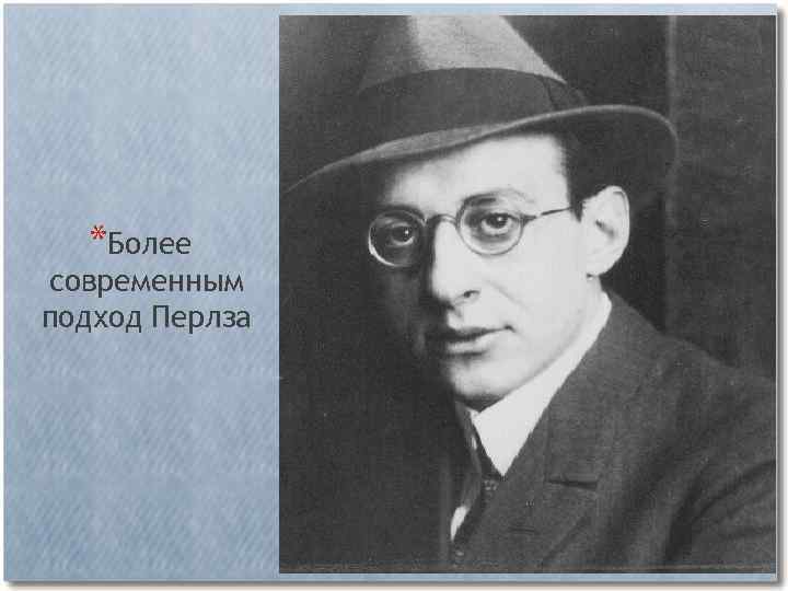 *Более современным подход Перлза 