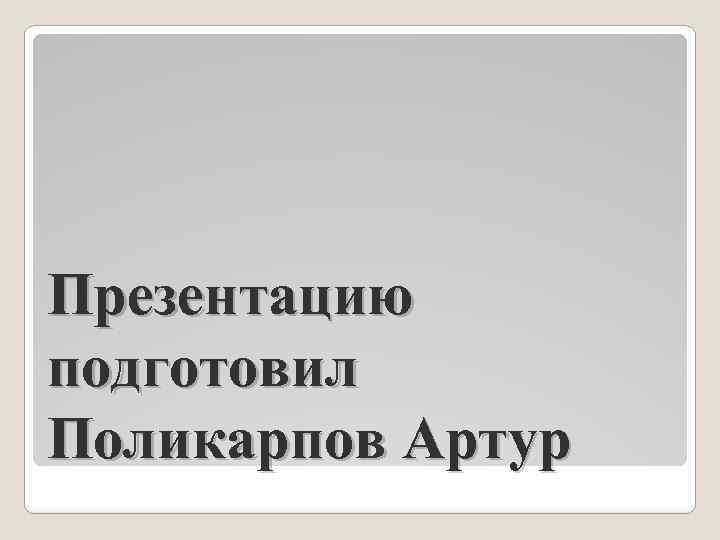 Презентацию подготовил Поликарпов Артур 