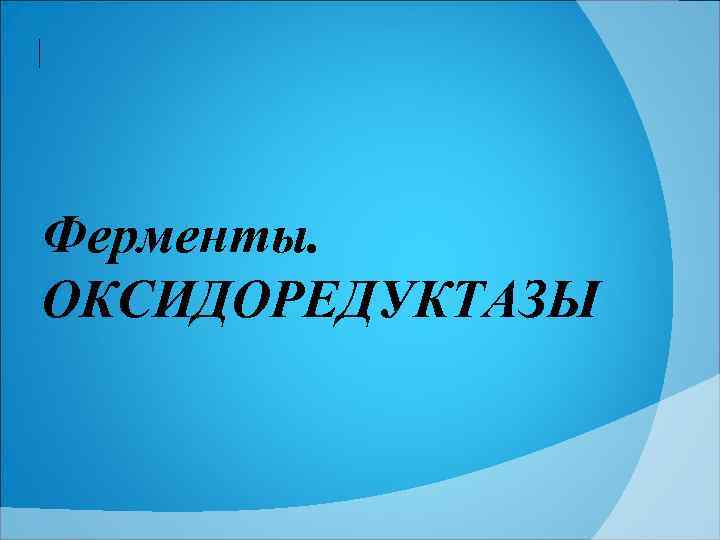 Ферменты.  ОКСИДОРЕДУКТАЗЫ 