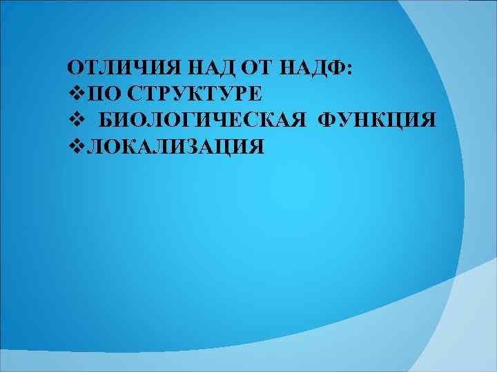 ОТЛИЧИЯ НАД ОТ НАДФ: v. ПО СТРУКТУРЕ v БИОЛОГИЧЕСКАЯ ФУНКЦИЯ v. ЛОКАЛИЗАЦИЯ 