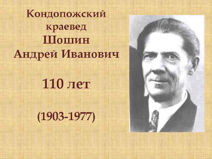 Кондопожский краевед Шошин Андрей Иванович 110 лет (1903 -1977) 