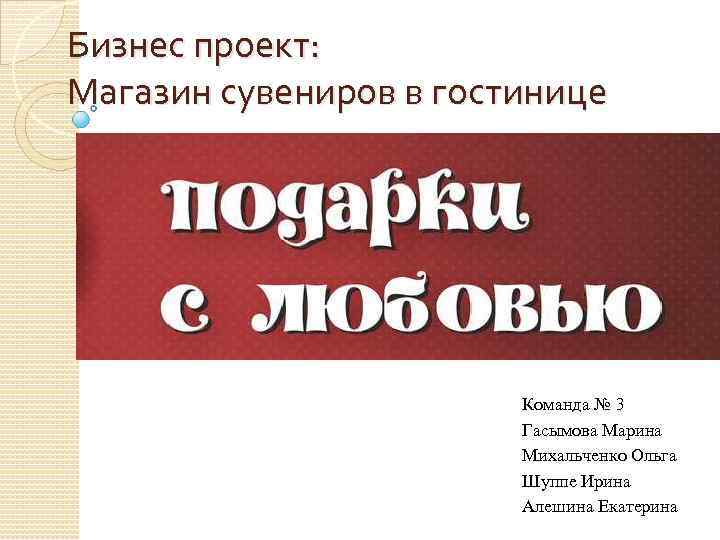 Бизнес проект: Магазин сувениров в гостинице Команда № 3 Гасымова Марина Михальченко Ольга Шуппе