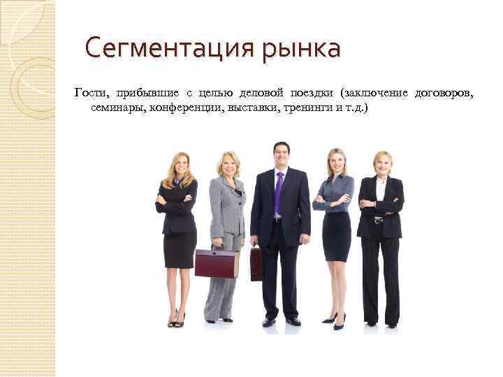 Сегментация рынка Гости, прибывшие с целью деловой поездки (заключение договоров, семинары, конференции, выставки, тренинги