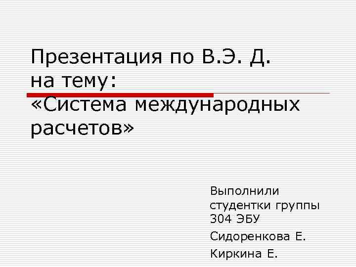 Презентация по В. Э. Д. на тему: «Система международных расчетов» Выполнили студентки группы 304