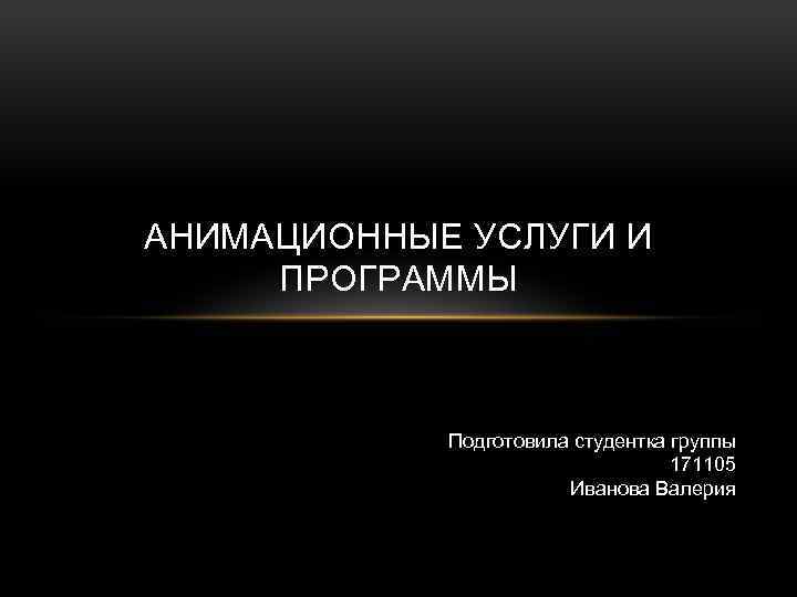 АНИМАЦИОННЫЕ УСЛУГИ И ПРОГРАММЫ Подготовила студентка группы 171105 Иванова Валерия 