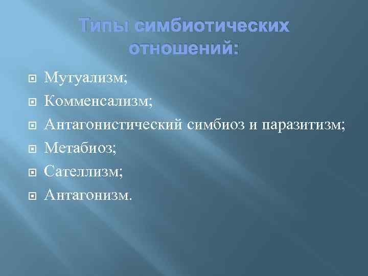 Типы симбиотических отношений: Мутуализм; Комменсализм; Антагонистический симбиоз и паразитизм; Метабиоз; Сателлизм; Антагонизм. 