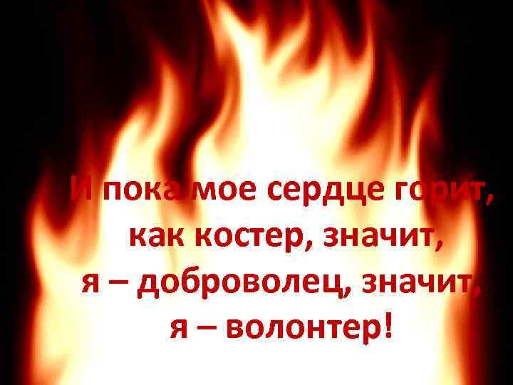 И пока мое сердце горит, как костер, значит, я – доброволец, значит, я –