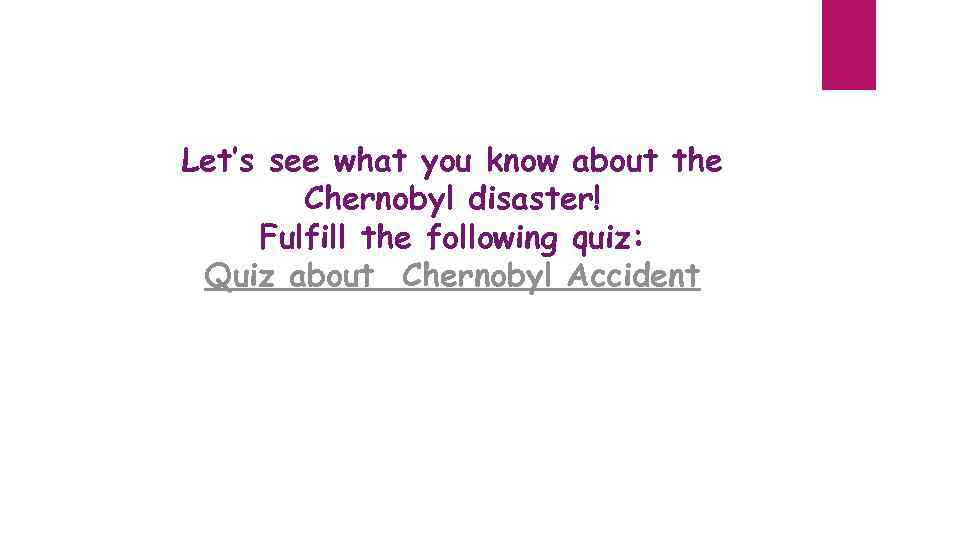 Let’s see what you know about the Chernobyl disaster! Fulfill the following quiz: Quiz