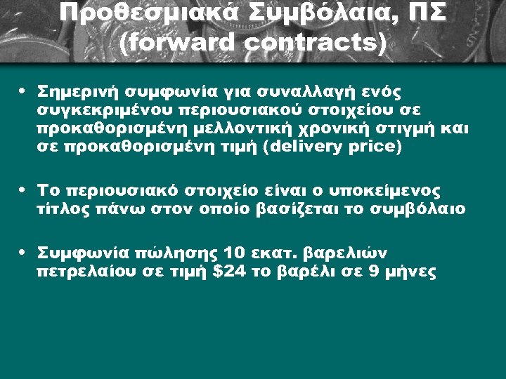 Προθεσμιακά Συμβόλαια, ΠΣ (forward contracts) • Σημερινή συμφωνία για συναλλαγή ενός συγκεκριμένου περιουσιακού στοιχείου