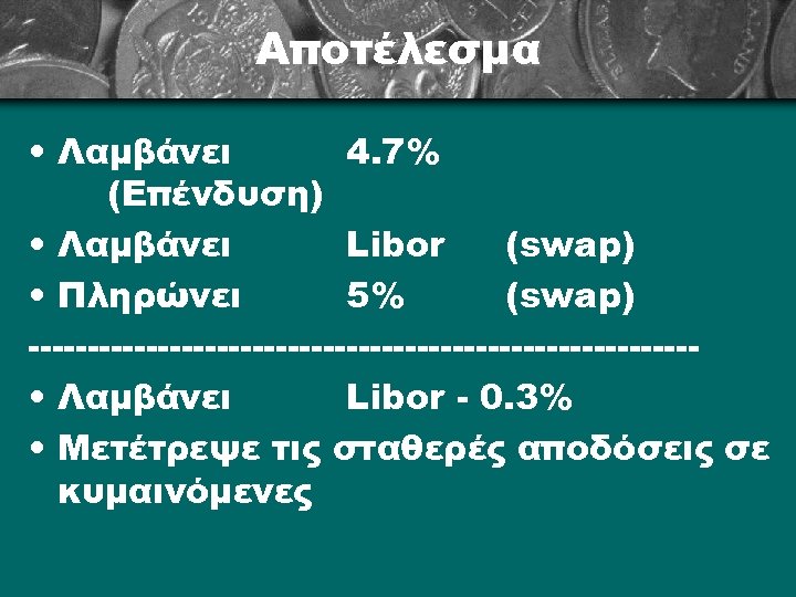 Αποτέλεσμα • Λαμβάνει 4. 7% (Επένδυση) • Λαμβάνει Libor (swap) • Πληρώνει 5% (swap)