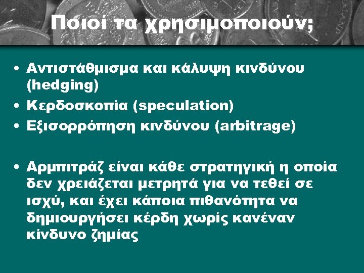 Ποιοί τα χρησιμοποιούν; • Αντιστάθμισμα και κάλυψη κινδύνου (hedging) • Κερδοσκοπία (speculation) • Εξισορρόπηση