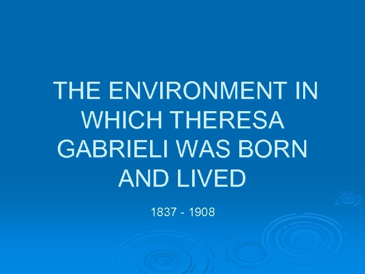 THE ENVIRONMENT IN WHICH THERESA GABRIELI WAS BORN AND LIVED 1837 - 1908 