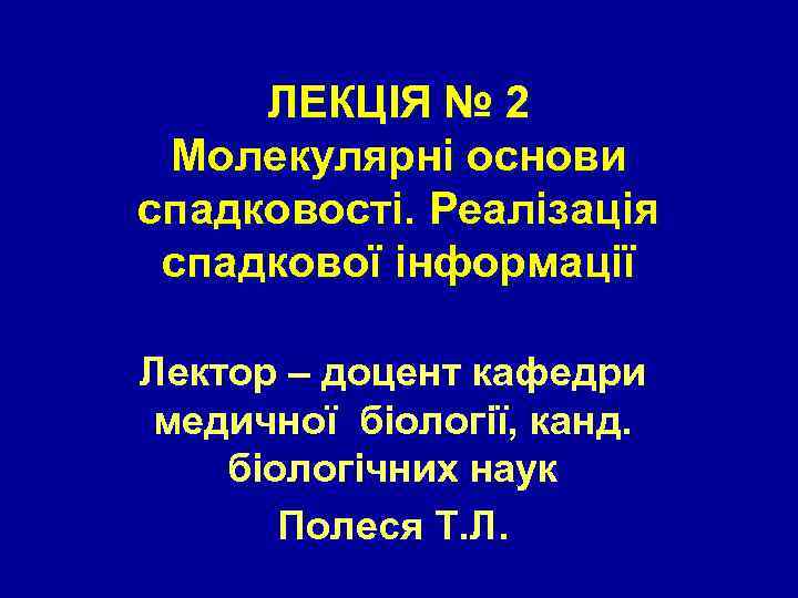 ЛЕКЦІЯ № 2 Молекулярні основи спадковості. Реалізація спадкової інформації Лектор – доцент кафедри медичної