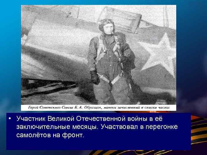  • Участник Великой Отечественной войны в её заключительные месяцы. Участвовал в перегонке самолётов