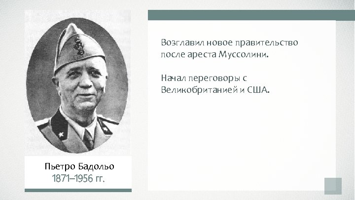 Возглавил новое правительство после ареста Муссолини. Начал переговоры с Великобританией и США. Пьетро Бадольо