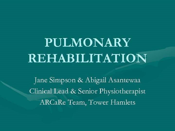 PULMONARY REHABILITATION Jane Simpson & Abigail Asantewaa Clinical Lead & Senior Physiotherapist ARCa. Re