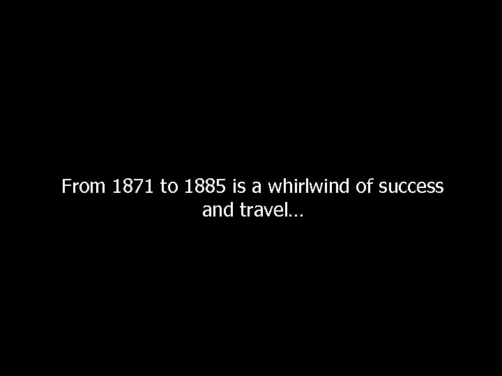 From 1871 to 1885 is a whirlwind of success and travel… 