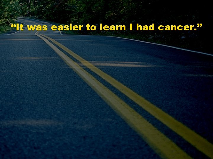 “It was easier to learn I had cancer. ” 