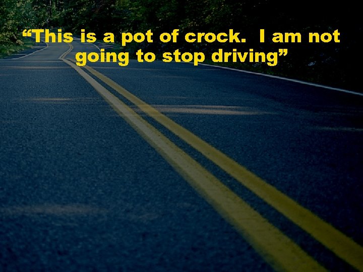 “This is a pot of crock. I am not going to stop driving” 