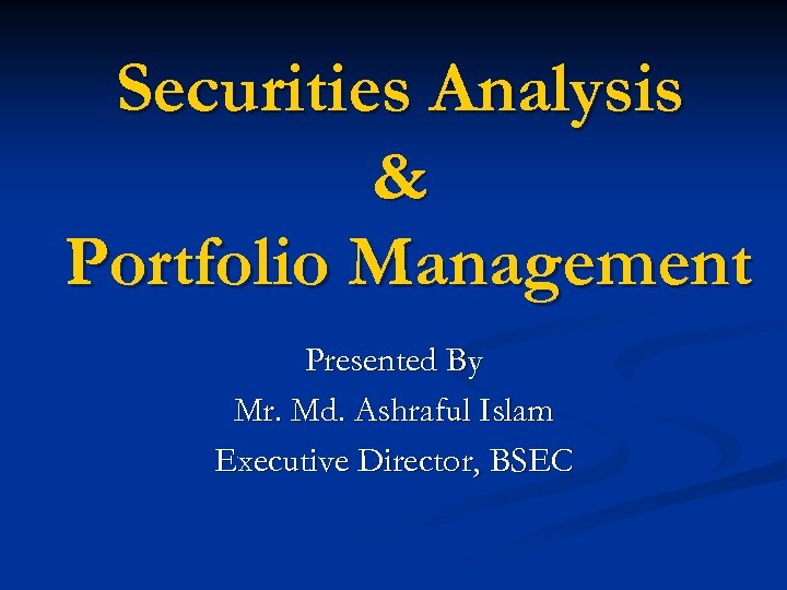 Securities Analysis & Portfolio Management Presented By Mr. Md. Ashraful Islam Executive Director, BSEC