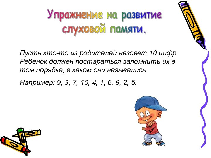 Пусть кто-то из родителей назовет 10 цифр. Ребенок должен постараться запомнить их в том