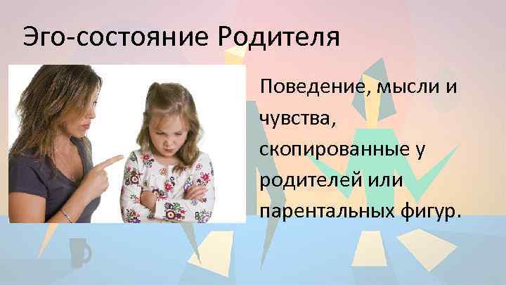 Эго-состояние Родителя Поведение, мысли и чувства, скопированные у родителей или парентальных фигур. 