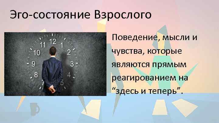 Эго-состояние Взрослого Поведение, мысли и чувства, которые являются прямым реагированием на “здесь и теперь”.
