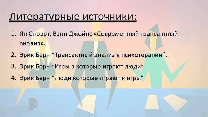Литературные источники: 1. Ян Стюарт, Вэнн Джойнс «Современный трансактный анализ» . 2. Эрик Берн