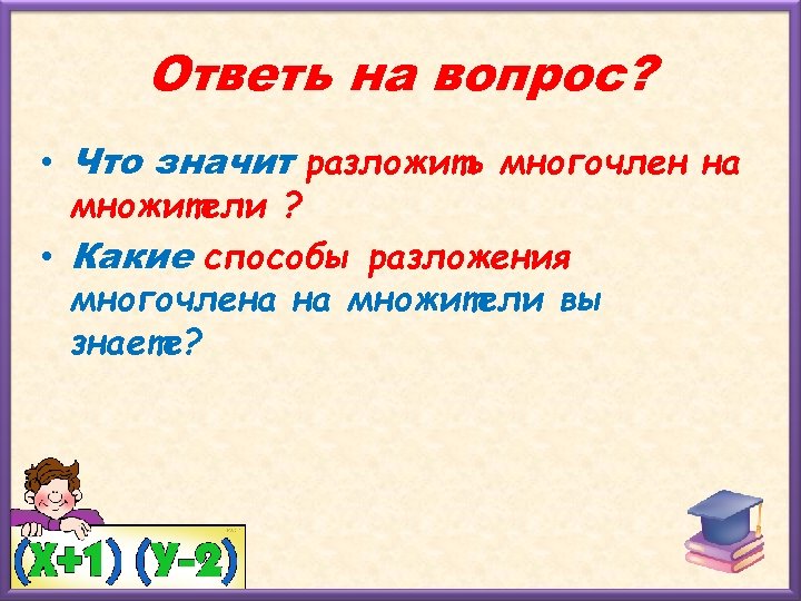 Ответь на вопрос? • Что значит разложить многочлен на множители ? • Какие способы