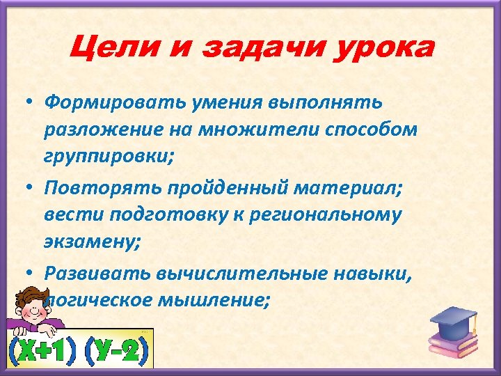 Цели и задачи урока • Формировать умения выполнять разложение на множители способом группировки; •