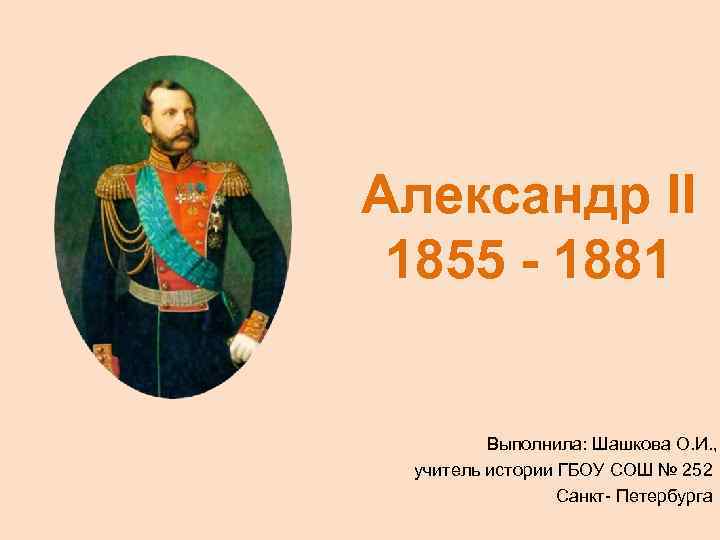 Александр II 1855 - 1881 Выполнила: Шашкова О. И. , учитель истории ГБОУ СОШ