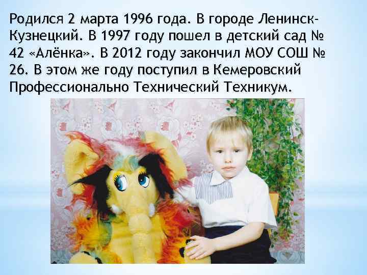 Родился 2 марта 1996 года. В городе Ленинск. Кузнецкий. В 1997 году пошел в