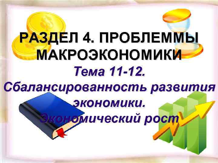 РАЗДЕЛ 4. ПРОБЛЕММЫ МАКРОЭКОНОМИКИ Тема 11 -12. Сбалансированность развития экономики. Экономический рост 
