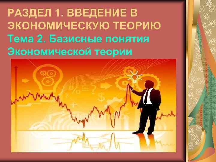 РАЗДЕЛ 1. ВВЕДЕНИЕ В ЭКОНОМИЧЕСКУЮ ТЕОРИЮ Тема 2. Базисные понятия Экономической теории 