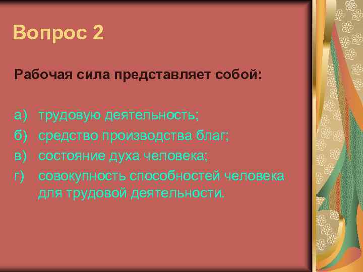 Вопрос 2 Рабочая сила представляет собой: а) б) в) г) трудовую деятельность; средство производства