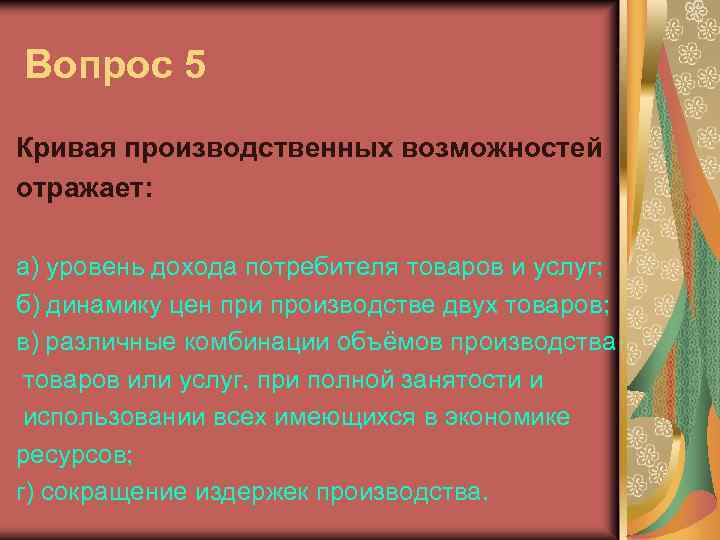 Вопрос 5 Кривая производственных возможностей отражает: а) уровень дохода потребителя товаров и услуг; б)