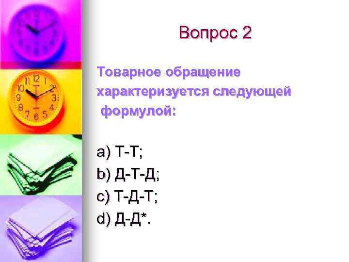 Вопрос 2 Товарное обращение характеризуется следующей формулой: a) Т-Т; b) Д-Т-Д; c) Т-Д-Т; d)