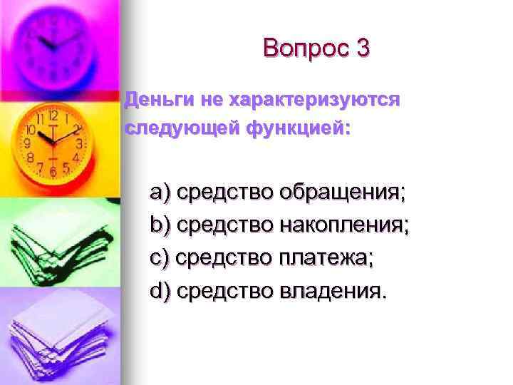 Вопрос 3 Деньги не характеризуются следующей функцией: а) средство обращения; b) средство накопления; c)