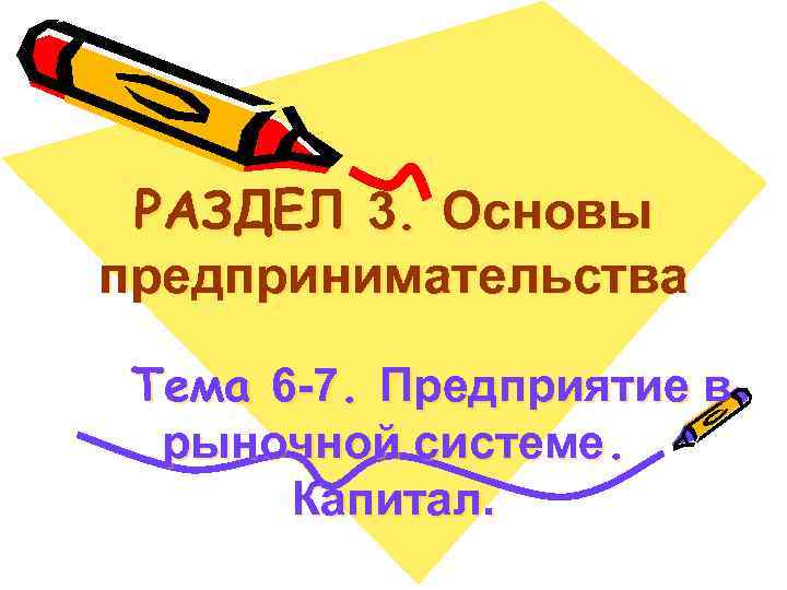 РАЗДЕЛ 3. Основы предпринимательства Тема 6 -7. Предприятие в рыночной системе. Капитал. 