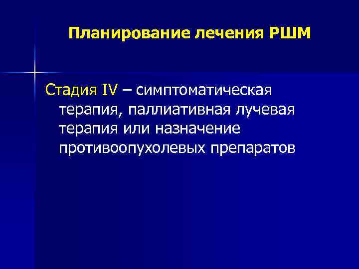 Планирование лечения РШМ Стадия IV – симптоматическая терапия, паллиативная лучевая терапия или назначение противоопухолевых