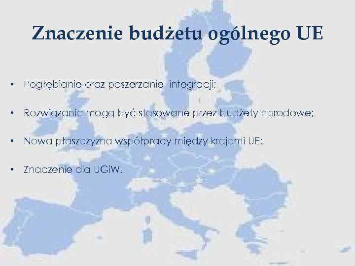 Znaczenie budżetu ogólnego UE • Pogłębianie oraz poszerzanie integracji; • Rozwiązania mogą być stosowane