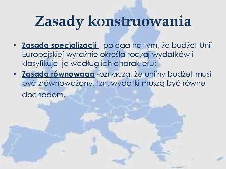 Zasady konstruowania • Zasada specjalizacji - polega na tym, że budżet Unii Europejskiej wyraźnie