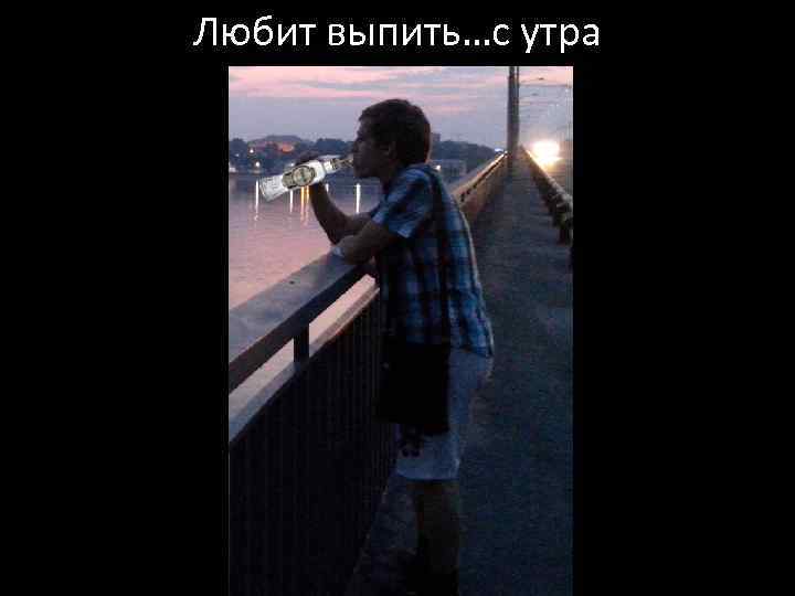 Любит выпить…с утра 